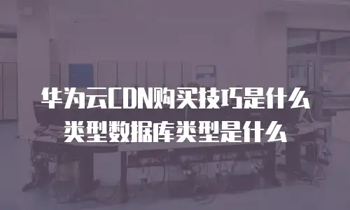 华为云CDN购买技巧是什么类型数据库类型是什么