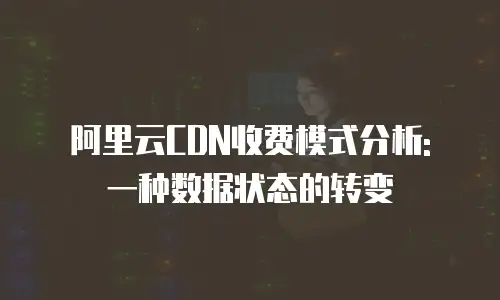 阿里云CDN收费模式分析: 一种数据状态的转变