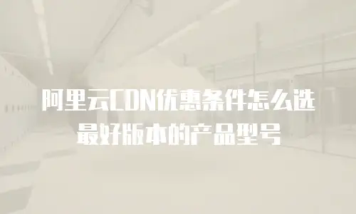 阿里云CDN优惠条件怎么选最好版本的产品型号