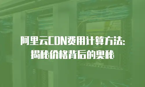 阿里云CDN费用计算方法：揭秘价格背后的奥秘