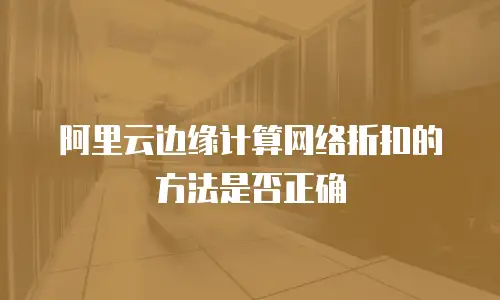 阿里云边缘计算网络折扣的方法是否正确