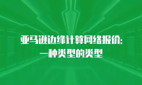 亚马逊边缘计算网络报价：一种类型的类型