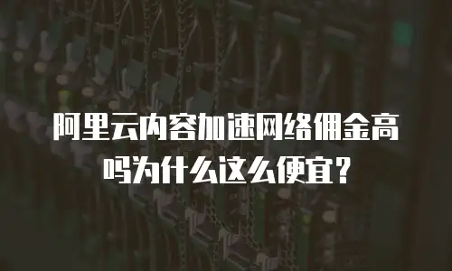 阿里云内容加速网络佣金高吗为什么这么便宜？