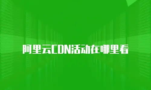 阿里云CDN活动在哪里看