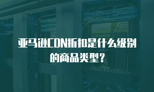 亚马逊CDN折扣是什么级别的商品类型？