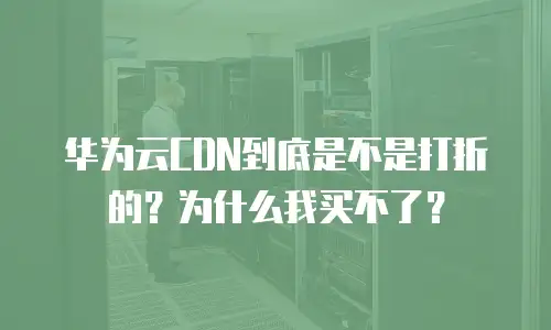 华为云CDN到底是不是打折的？为什么我买不了？