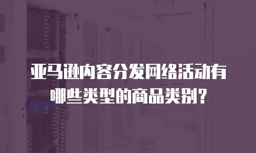亚马逊内容分发网络活动有哪些类型的商品类别？