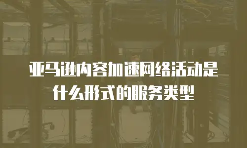 亚马逊内容加速网络活动是什么形式的服务类型