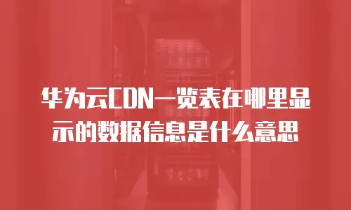 华为云CDN一览表在哪里显示的数据信息是什么意思