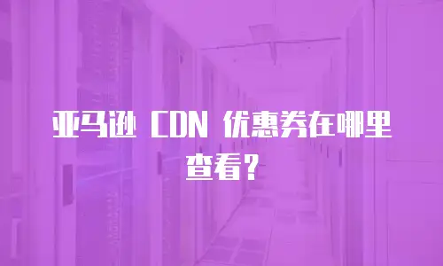 亚马逊 CDN 优惠券在哪里查看？