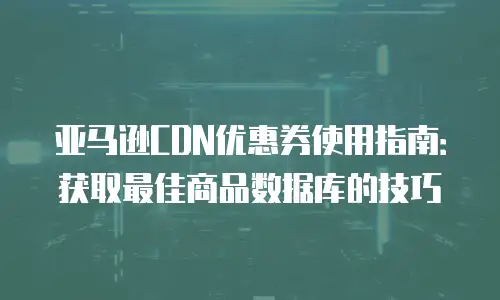 亚马逊CDN优惠券使用指南：获取最佳商品数据库的技巧
