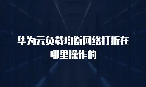 华为云负载均衡网络打折在哪里操作的