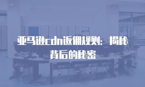 亚马逊cdn返佣规则：揭秘背后的秘密
