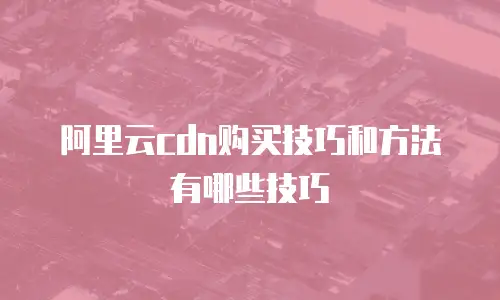 阿里云cdn购买技巧和方法有哪些技巧
