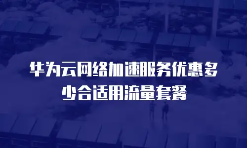 华为云网络加速服务优惠多少合适用流量套餐
