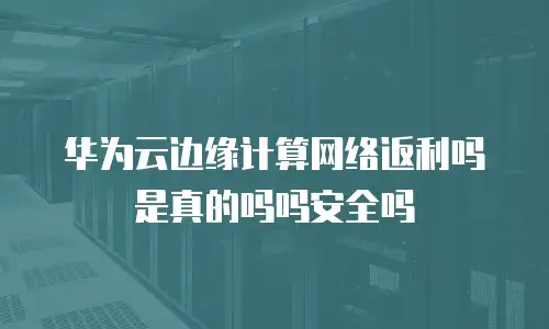 华为云边缘计算网络返利吗是真的吗吗安全吗