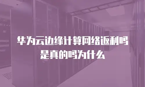 华为云边缘计算网络返利吗是真的吗为什么