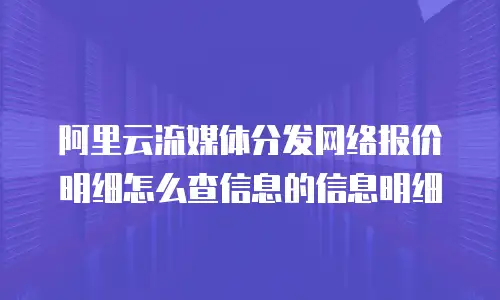 阿里云流媒体分发网络报价明细怎么查信息的信息明细