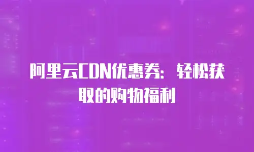 阿里云CDN优惠券：轻松获取的购物福利