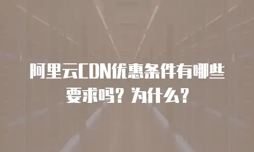 阿里云CDN优惠条件有哪些要求吗？为什么？