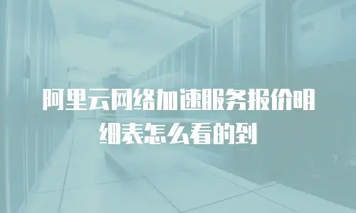 阿里云网络加速服务报价明细表怎么看的到