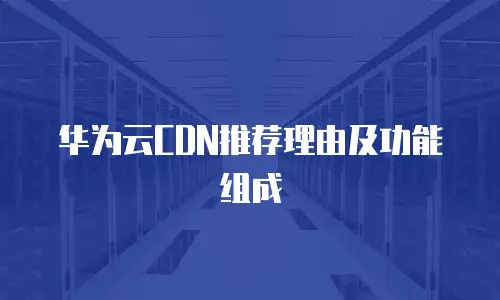 华为云CDN推荐理由及功能组成