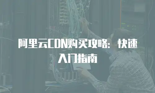 阿里云CDN购买攻略：快速入门指南