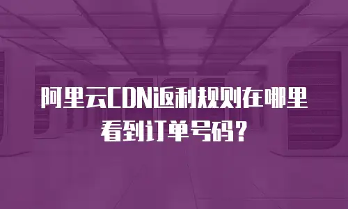 阿里云CDN返利规则在哪里看到订单号码？