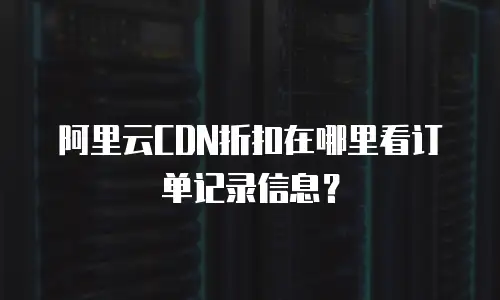 阿里云CDN折扣在哪里看订单记录信息？