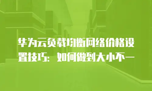 华为云负载均衡网络价格设置技巧：如何做到大小不一