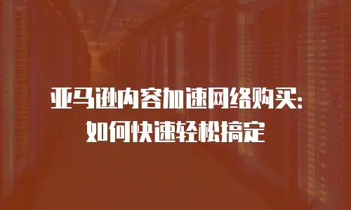 亚马逊内容加速网络购买：如何快速轻松搞定