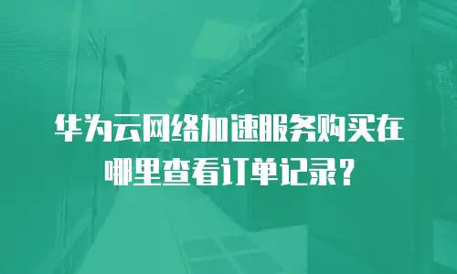 华为云网络加速服务购买在哪里查看订单记录？