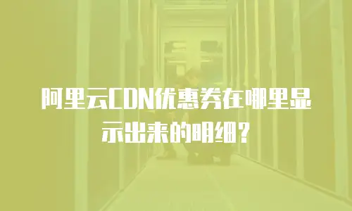 阿里云CDN优惠券在哪里显示出来的明细？