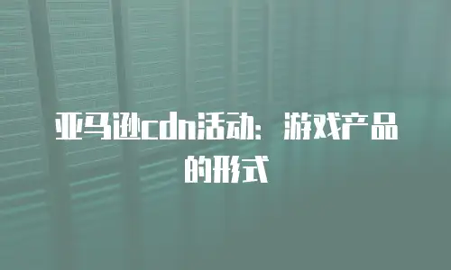 亚马逊cdn活动：游戏产品的形式