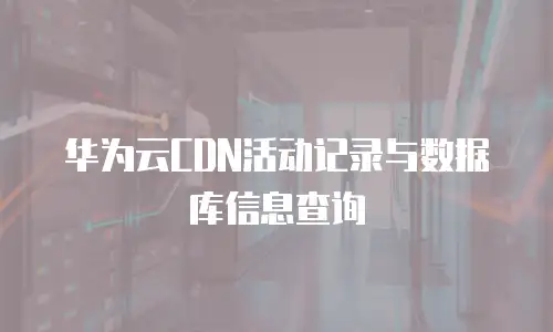 华为云CDN活动记录与数据库信息查询