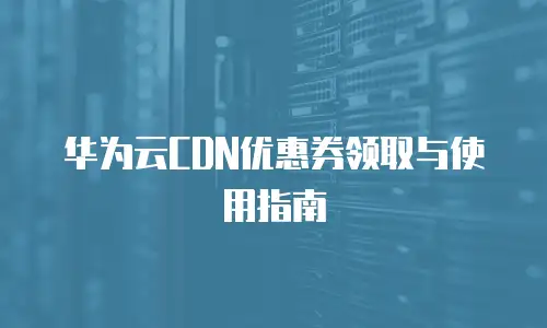 华为云CDN优惠券领取与使用指南