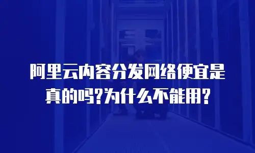 阿里云内容分发网络便宜是真的吗?为什么不能用?