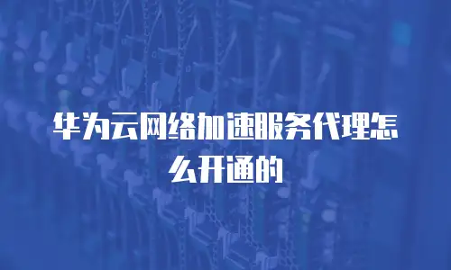 华为云网络加速服务代理怎么开通的