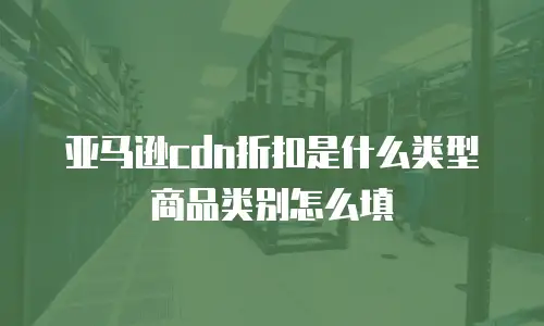 亚马逊cdn折扣是什么类型商品类别怎么填
