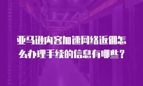 亚马逊内容加速网络返佣怎么办理手续的信息有哪些？