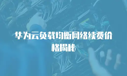 华为云负载均衡网络续费价格揭秘