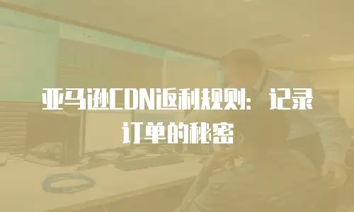 亚马逊CDN返利规则：记录订单的秘密