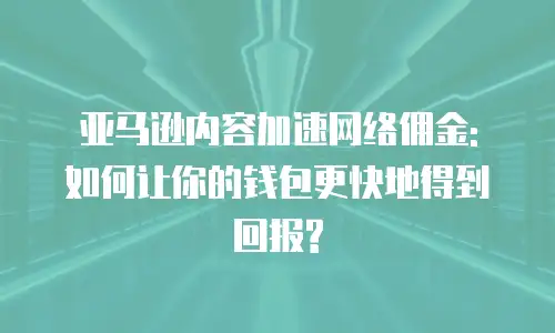 亚马逊内容加速网络佣金: 如何让你的钱包更快地得到回报?