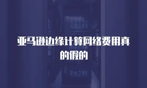 亚马逊边缘计算网络费用真的假的