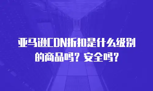 亚马逊CDN折扣是什么级别的商品吗？安全吗？
