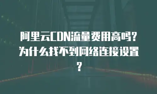 阿里云CDN流量费用高吗？为什么找不到网络连接设置？