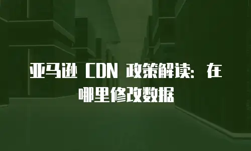 亚马逊 CDN 政策解读：在哪里修改数据