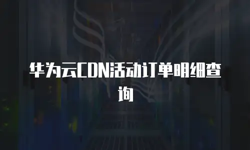 华为云CDN活动订单明细查询