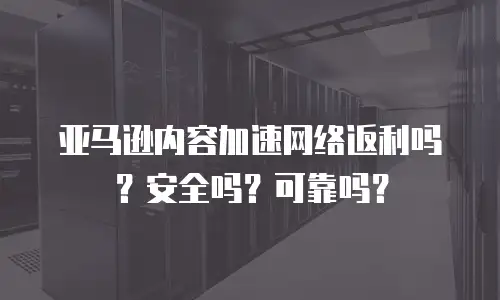 亚马逊内容加速网络返利吗？安全吗？可靠吗？