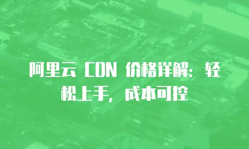 阿里云 CDN 价格详解：轻松上手，成本可控